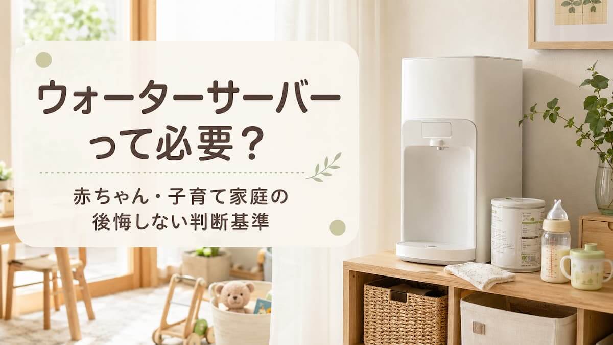 赤ちゃん・子育て家庭にウォーターサーバーは必要？後悔しない判断基準